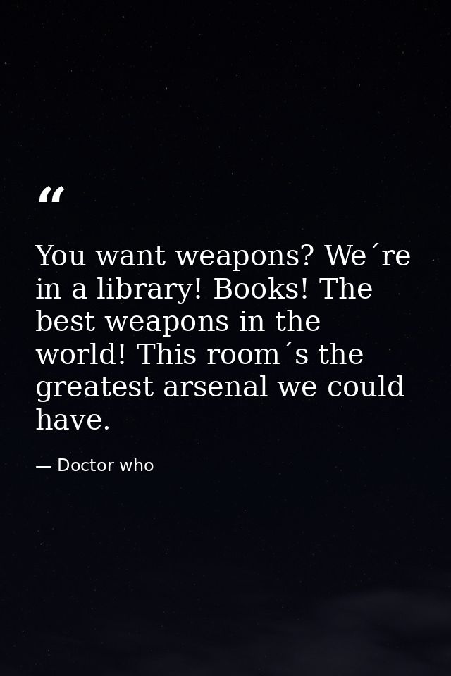 You want weapons? We´re in a library! Books! The best weapons in the world! This room´s the greatest arsenal we could ha — Doctor who