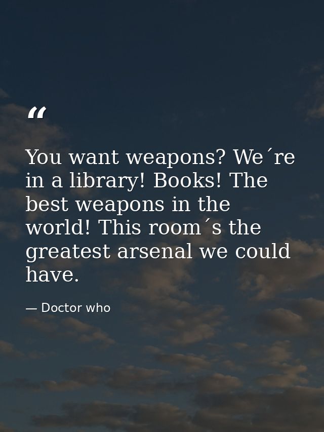 You want weapons? We´re in a library! Books! The best weapons in the world! This room´s the greatest arsenal we could ha — Doctor who