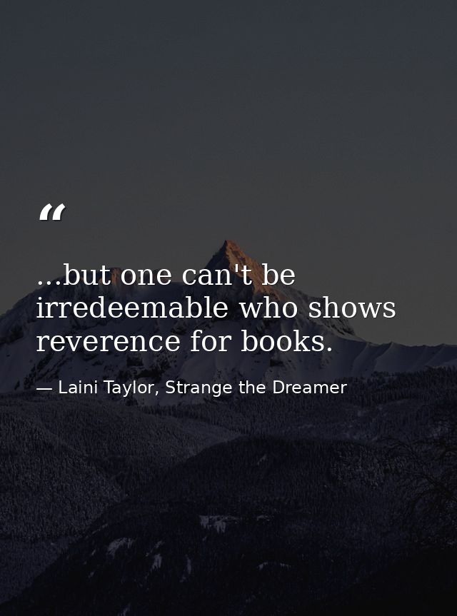 ...but one can't be irredeemable who shows reverence for books. — Laini Taylor, Strange the Dreamer