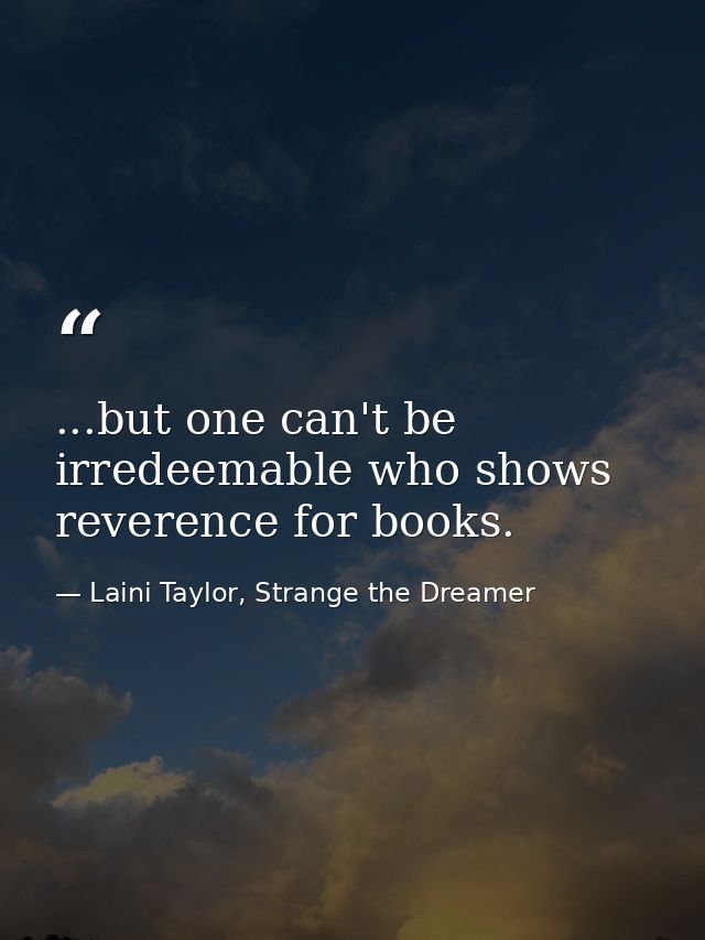 ...but one can't be irredeemable who shows reverence for books. — Laini Taylor, Strange the Dreamer