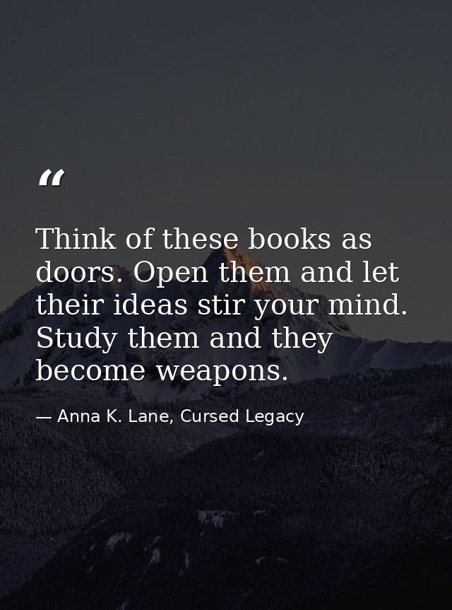 Think of these books as doors. Open them and let their ideas stir your mind. Study them and they become weapons. — Anna K. Lane, Cursed Legacy