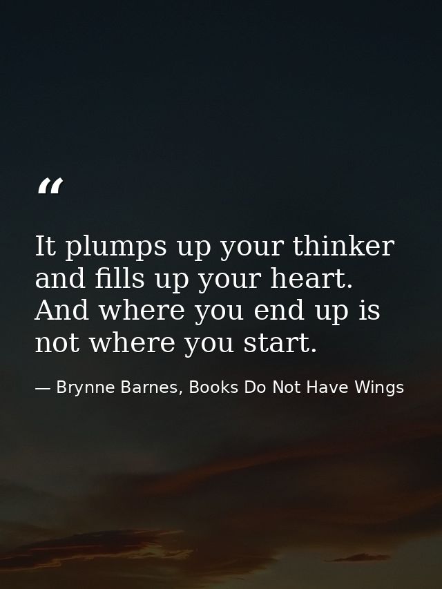 It plumps up your thinker and fills up your heart. And where you end up is not where you start. — Brynne Barnes, Books Do Not Have Wings