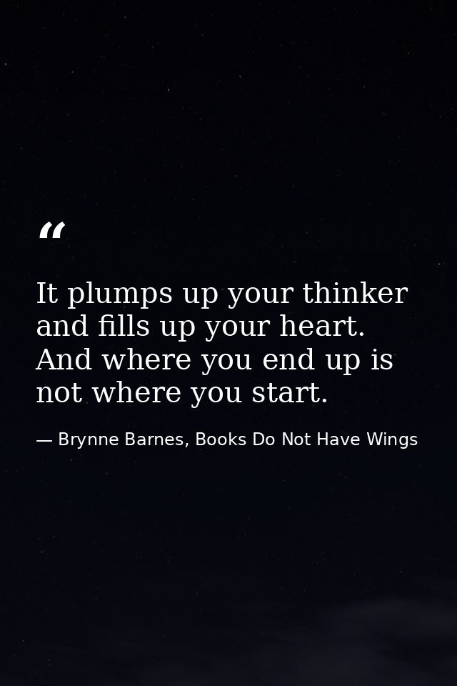 It plumps up your thinker and fills up your heart. And where you end up is not where you start. — Brynne Barnes, Books Do Not Have Wings
