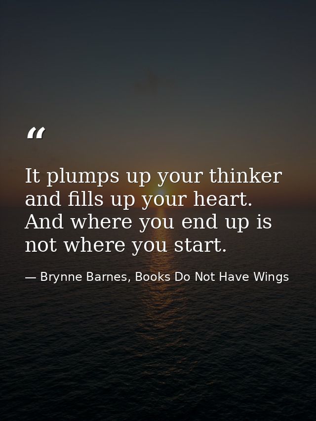 It plumps up your thinker and fills up your heart. And where you end up is not where you start. — Brynne Barnes, Books Do Not Have Wings