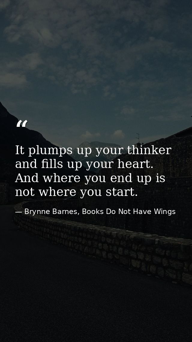 It plumps up your thinker and fills up your heart. And where you end up is not where you start. — Brynne Barnes, Books Do Not Have Wings