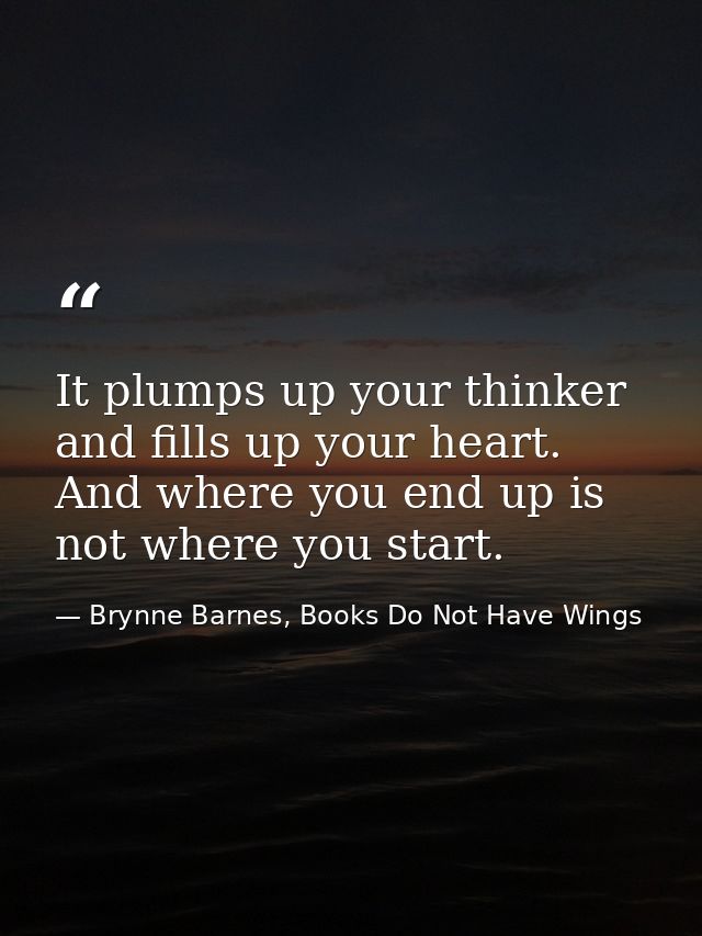 It plumps up your thinker and fills up your heart. And where you end up is not where you start. — Brynne Barnes, Books Do Not Have Wings