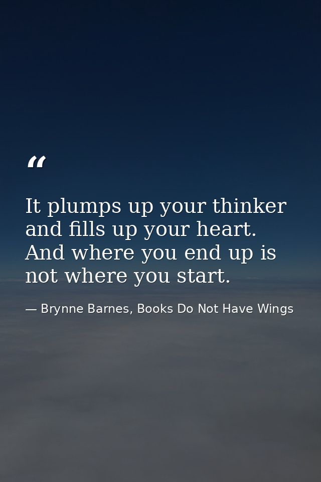 It plumps up your thinker and fills up your heart. And where you end up is not where you start. — Brynne Barnes, Books Do Not Have Wings