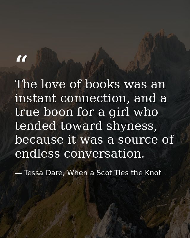 The love of books was an instant connection, and a true boon for a girl who tended toward shyness, because it was a sour — Tessa Dare, When a Scot Ties the Knot