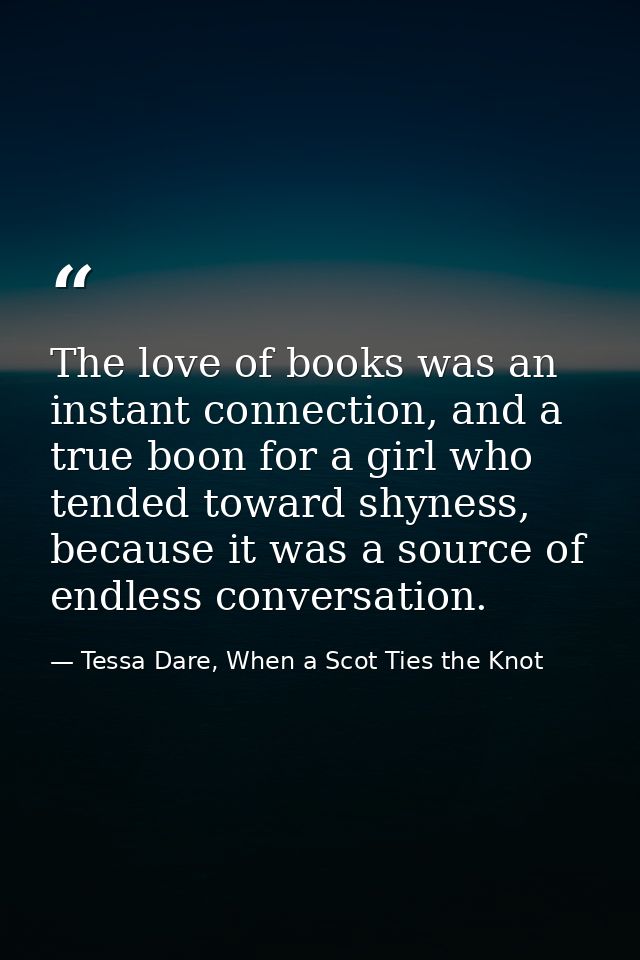 The love of books was an instant connection, and a true boon for a girl who tended toward shyness, because it was a sour — Tessa Dare, When a Scot Ties the Knot