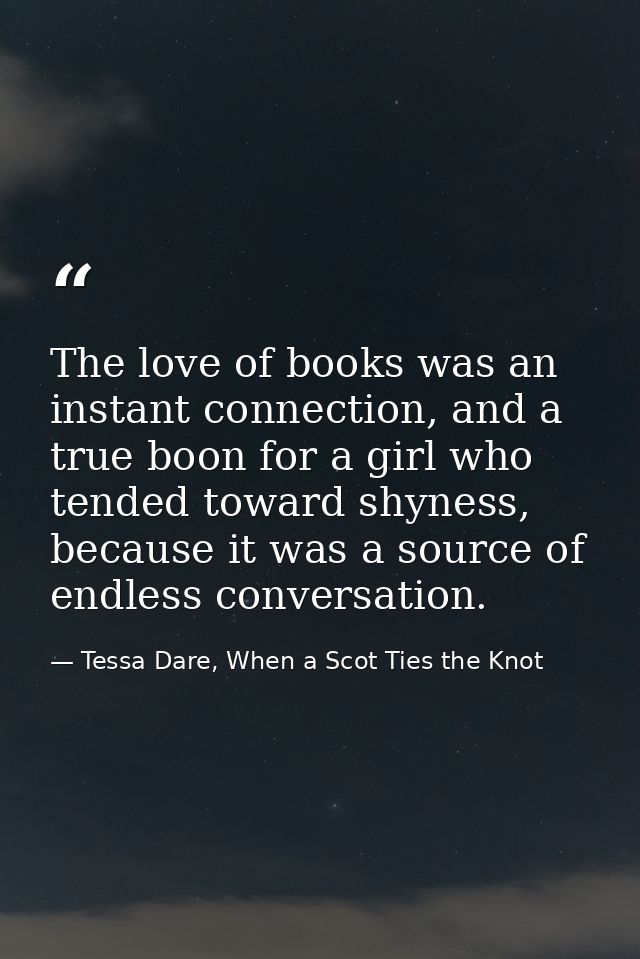 The love of books was an instant connection, and a true boon for a girl who tended toward shyness, because it was a sour — Tessa Dare, When a Scot Ties the Knot