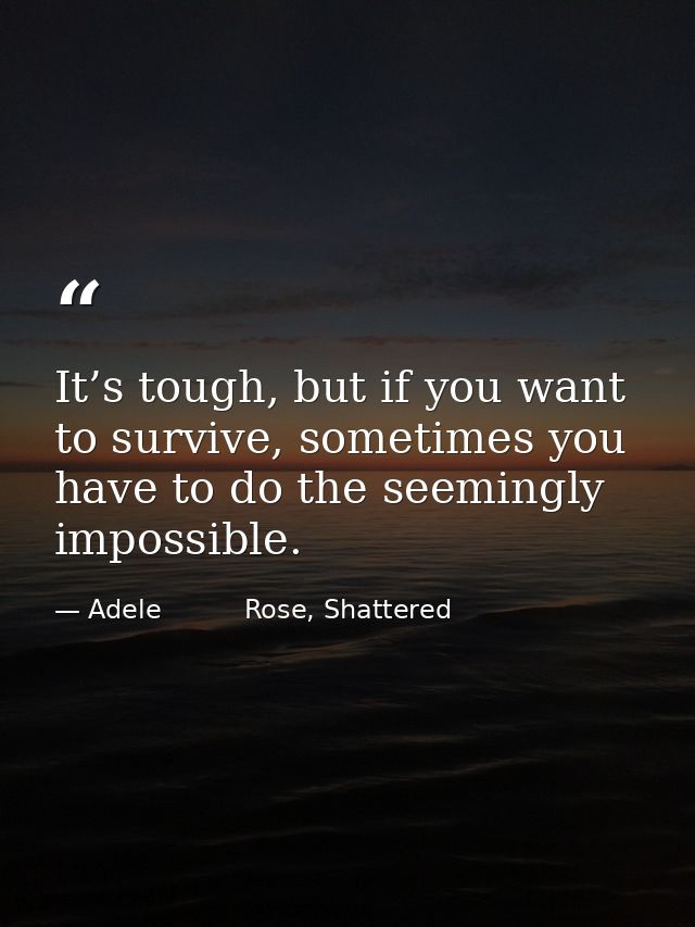 It’s tough, but if you want to survive, sometimes you have to do the seemingly impossible. — Adele          Rose, Shattered
