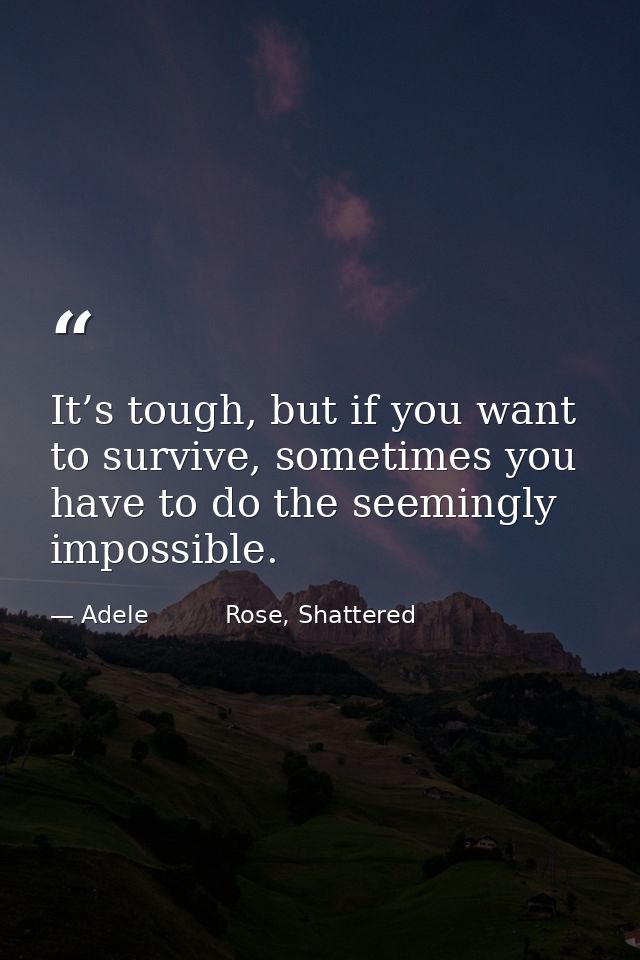 It’s tough, but if you want to survive, sometimes you have to do the seemingly impossible. — Adele          Rose, Shattered