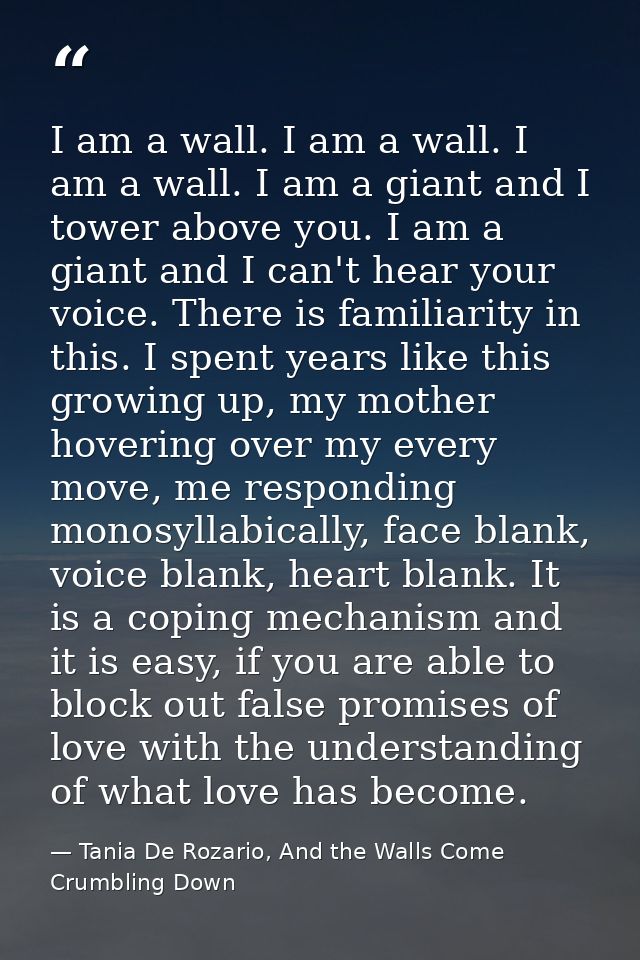 I am a wall. I am a wall. I am a wall. I am a giant and I tower above you. I am a giant and I can't hear your voice. The — Tania De Rozario, And the Walls Come Crumbling Down