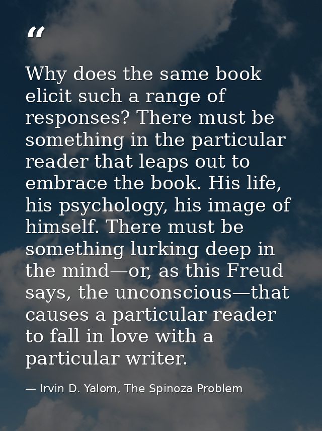 Why does the same book elicit such a range of responses? There must be something in the particular reader that leaps out — Irvin D. Yalom, The Spinoza Problem