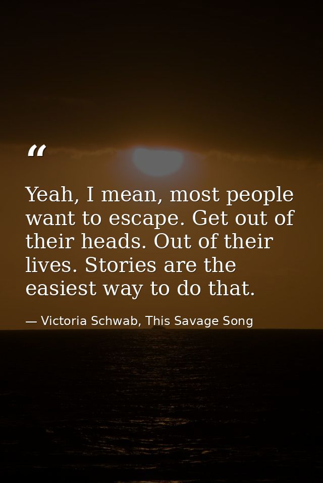 Yeah, I mean, most people want to escape. Get out of their heads. Out of their lives. Stories are the easiest way to do  — Victoria Schwab, This Savage Song
