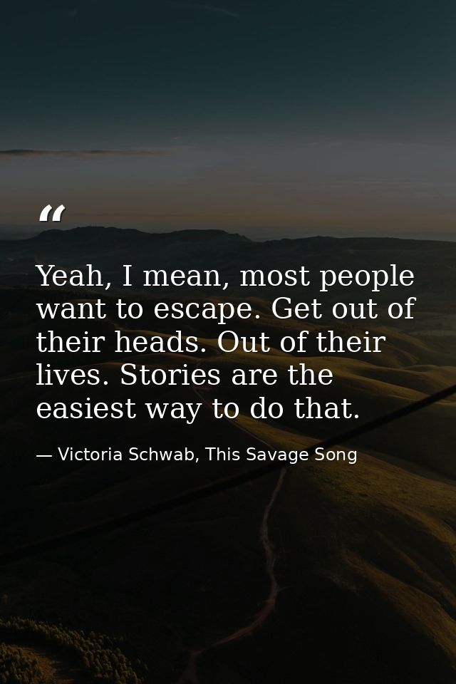 Yeah, I mean, most people want to escape. Get out of their heads. Out of their lives. Stories are the easiest way to do  — Victoria Schwab, This Savage Song