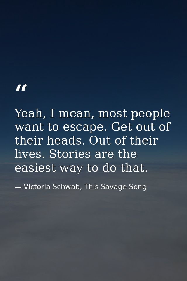 Yeah, I mean, most people want to escape. Get out of their heads. Out of their lives. Stories are the easiest way to do  — Victoria Schwab, This Savage Song