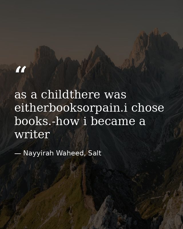 as a childthere was eitherbooksorpain.i chose books.-how i became a writer — Nayyirah Waheed, Salt