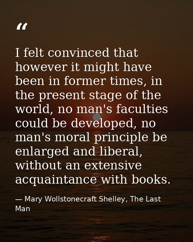 I felt convinced that however it might have been in former times, in the present stage of the world, no man's faculties  — Mary Wollstonecraft Shelley, The Last Man