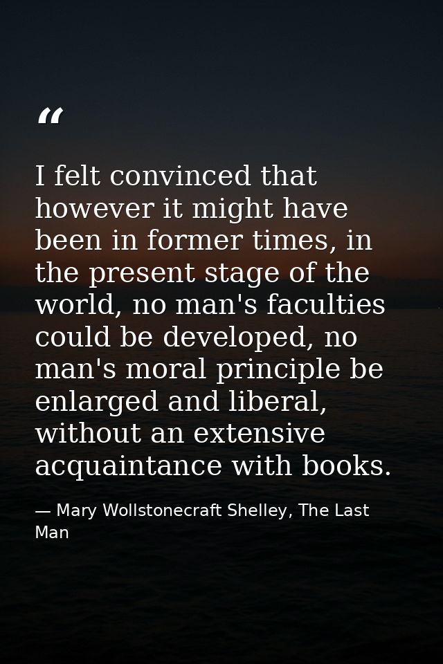 I felt convinced that however it might have been in former times, in the present stage of the world, no man's faculties  — Mary Wollstonecraft Shelley, The Last Man