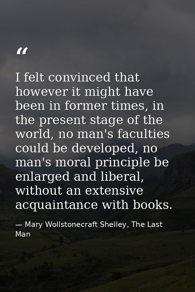 I felt convinced that however it might have been in former times, in the present stage of the world, no man's faculties  — Mary Wollstonecraft Shelley, The Last Man