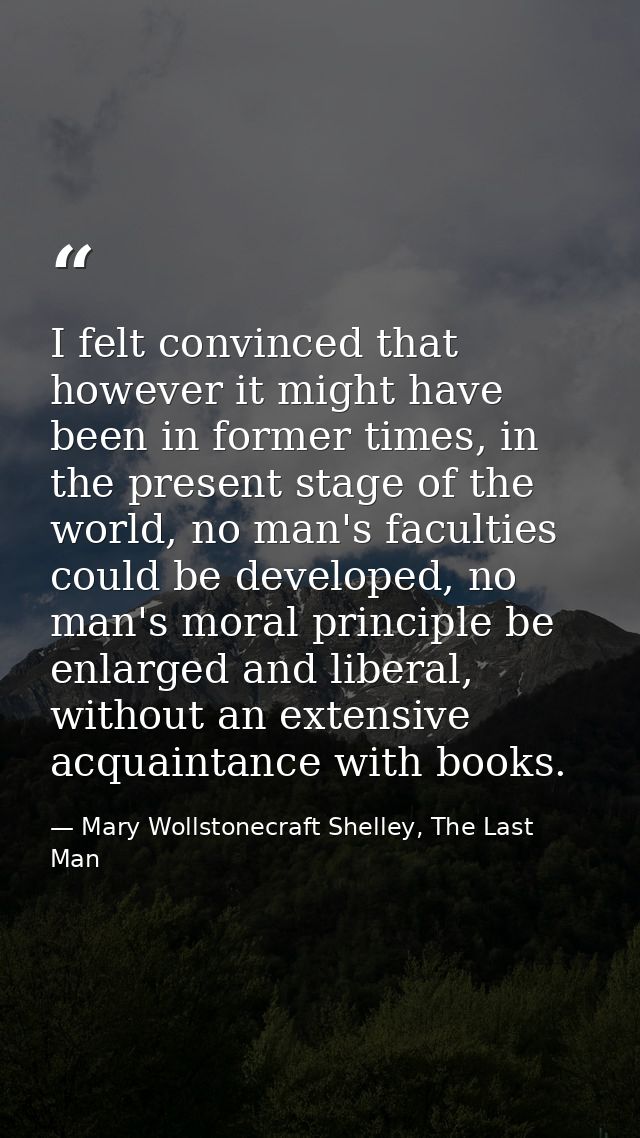 I felt convinced that however it might have been in former times, in the present stage of the world, no man's faculties  — Mary Wollstonecraft Shelley, The Last Man