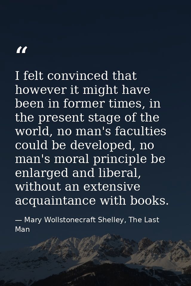 I felt convinced that however it might have been in former times, in the present stage of the world, no man's faculties  — Mary Wollstonecraft Shelley, The Last Man
