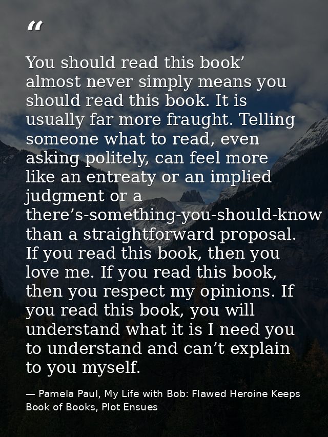 You should read this book’ almost never simply means you should read this book. It is usually far more fraught. Telling  — Pamela Paul, My Life with Bob: Flawed Heroine Keeps Book of Books, Plot Ensues