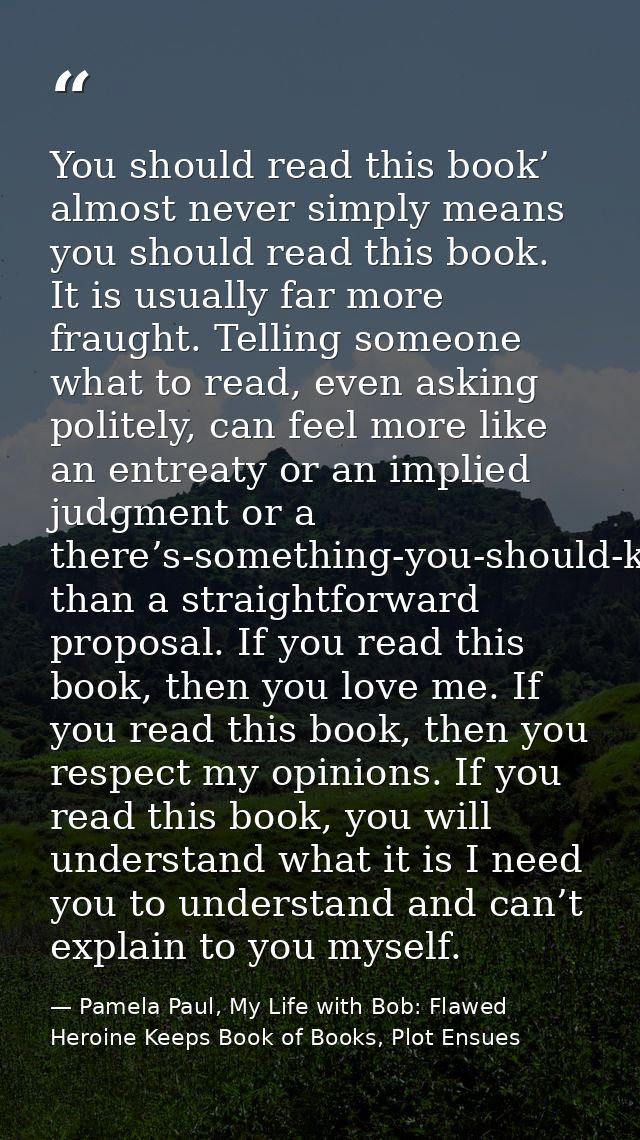 You should read this book’ almost never simply means you should read this book. It is usually far more fraught. Telling  — Pamela Paul, My Life with Bob: Flawed Heroine Keeps Book of Books, Plot Ensues