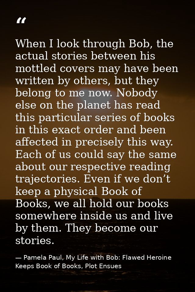 When I look through Bob, the actual stories between his mottled covers may have been written by others, but they belong  — Pamela Paul, My Life with Bob: Flawed Heroine Keeps Book of Books, Plot Ensues