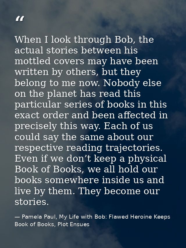 When I look through Bob, the actual stories between his mottled covers may have been written by others, but they belong  — Pamela Paul, My Life with Bob: Flawed Heroine Keeps Book of Books, Plot Ensues
