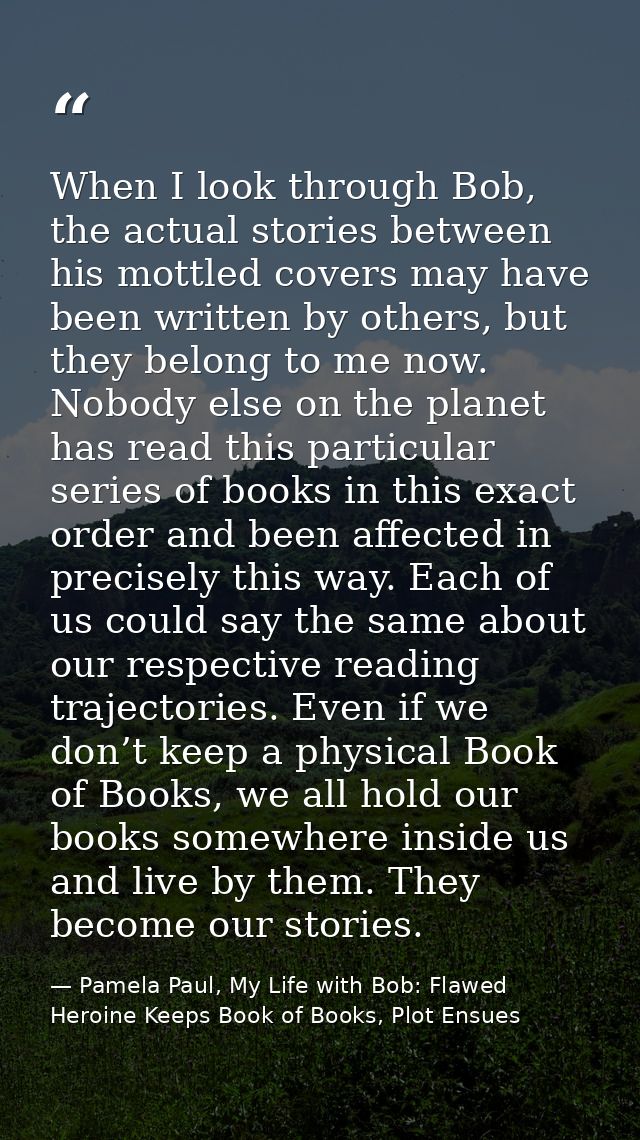 When I look through Bob, the actual stories between his mottled covers may have been written by others, but they belong  — Pamela Paul, My Life with Bob: Flawed Heroine Keeps Book of Books, Plot Ensues