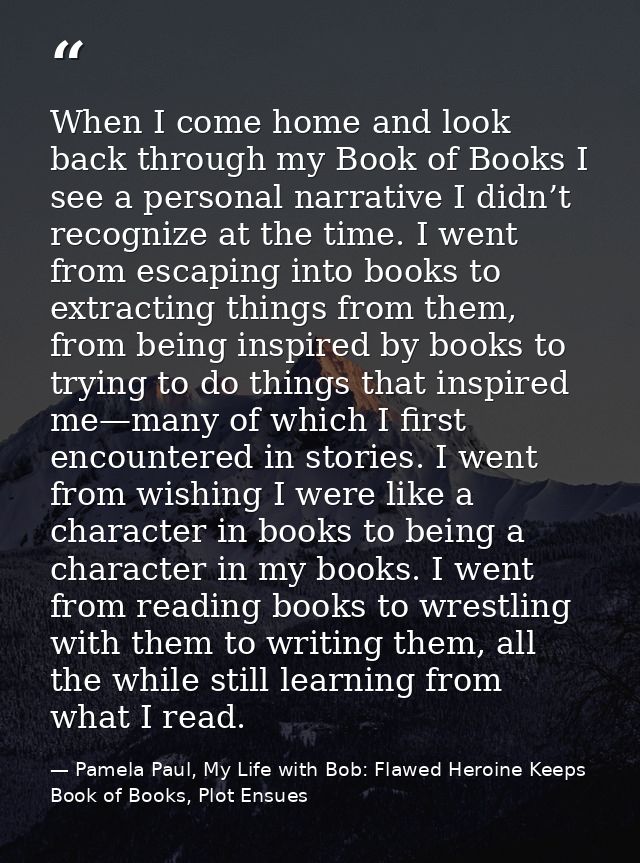 When I come home and look back through my Book of Books I see a personal narrative I didn’t recognize at the time. I wen — Pamela Paul, My Life with Bob: Flawed Heroine Keeps Book of Books, Plot Ensues