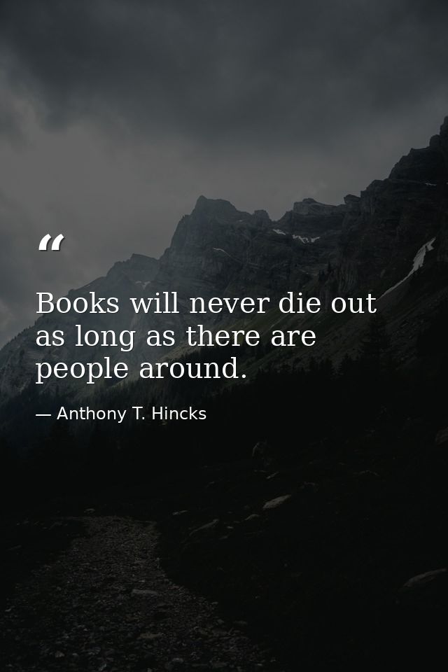 Books will never die out as long as there are people around. — Anthony T. Hincks