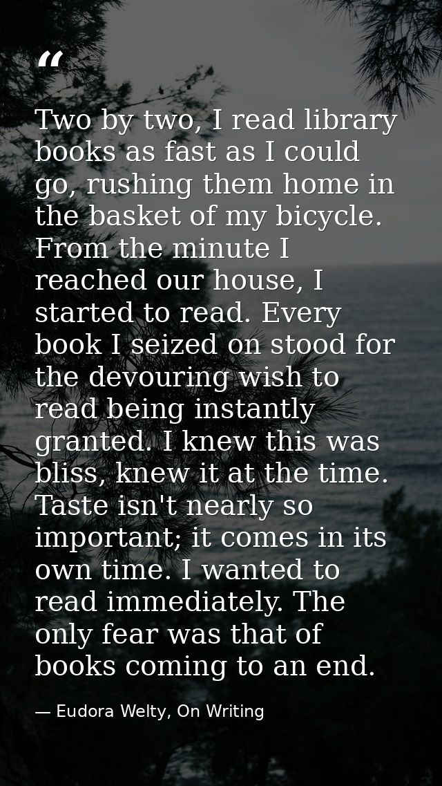 Two by two, I read library books as fast as I could go, rushing them home in the basket of my bicycle. From the minute I — Eudora Welty, On Writing