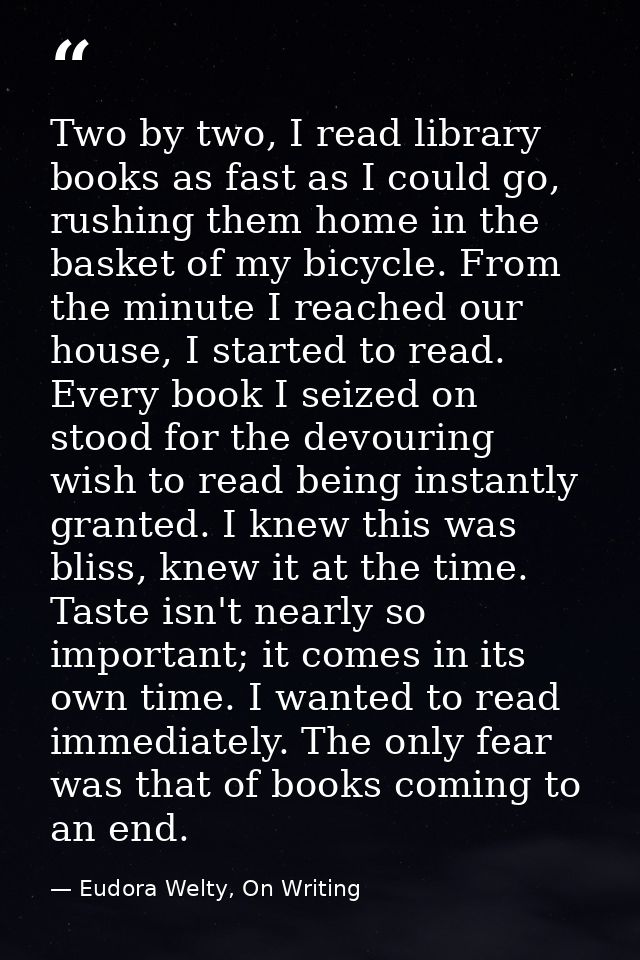 Two by two, I read library books as fast as I could go, rushing them home in the basket of my bicycle. From the minute I — Eudora Welty, On Writing