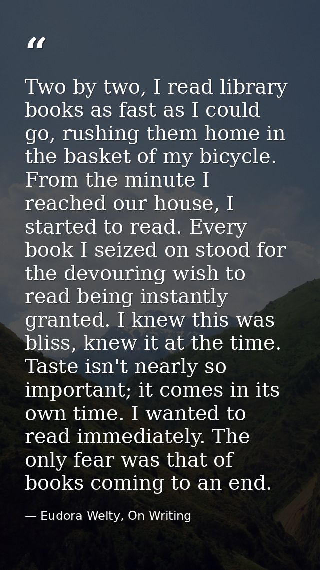 Two by two, I read library books as fast as I could go, rushing them home in the basket of my bicycle. From the minute I — Eudora Welty, On Writing