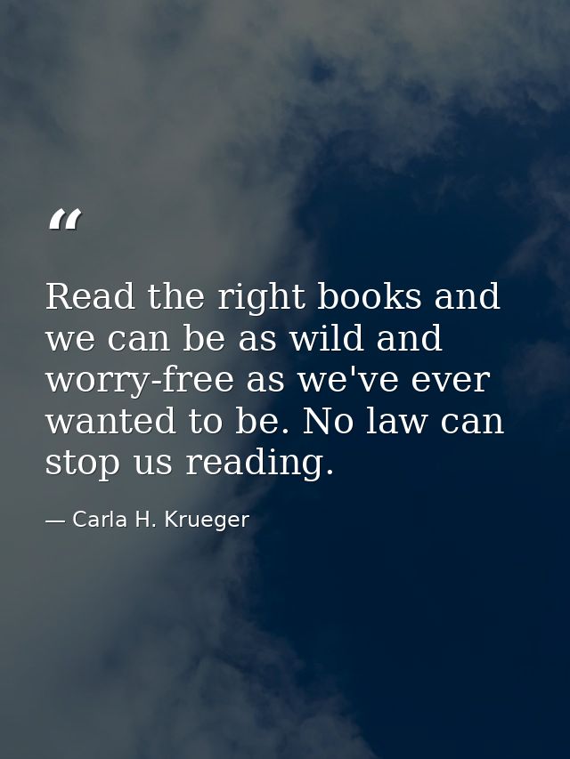Read the right books and we can be as wild and worry-free as we've ever wanted to be. No law can stop us reading. — Carla H. Krueger