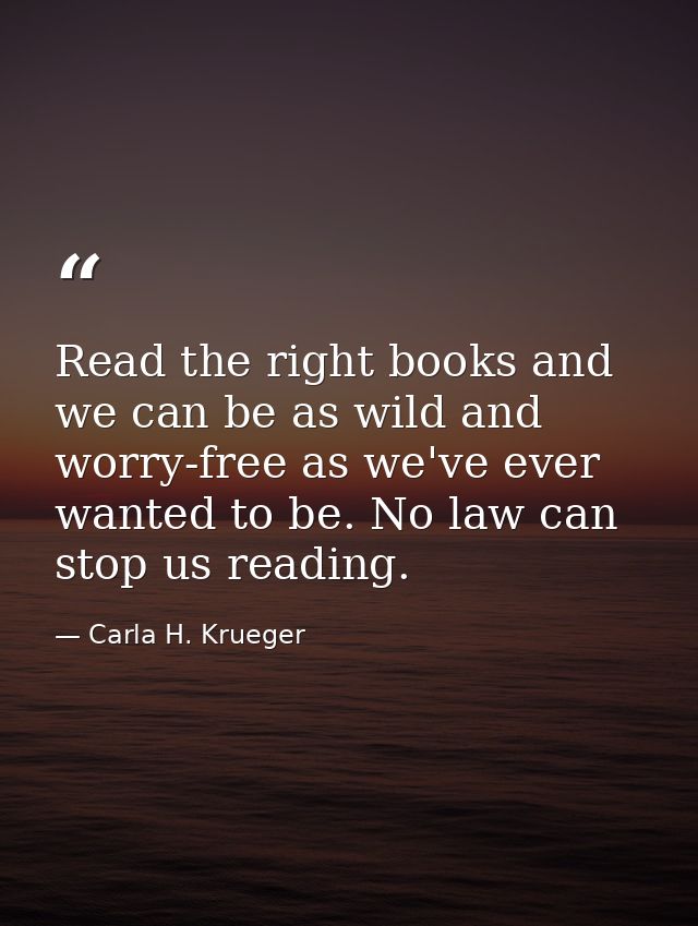 Read the right books and we can be as wild and worry-free as we've ever wanted to be. No law can stop us reading. — Carla H. Krueger