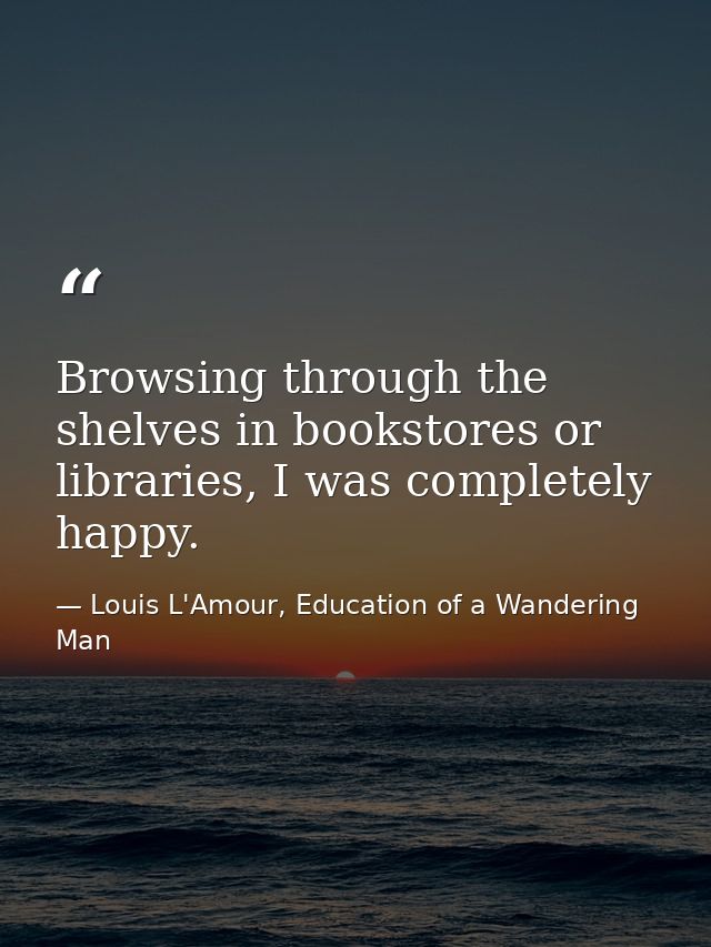 Browsing through the shelves in bookstores or libraries, I was completely happy. — Louis L'Amour, Education of a Wandering Man