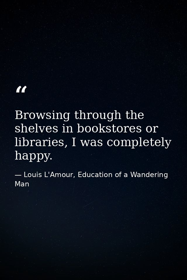 Browsing through the shelves in bookstores or libraries, I was completely happy. — Louis L'Amour, Education of a Wandering Man
