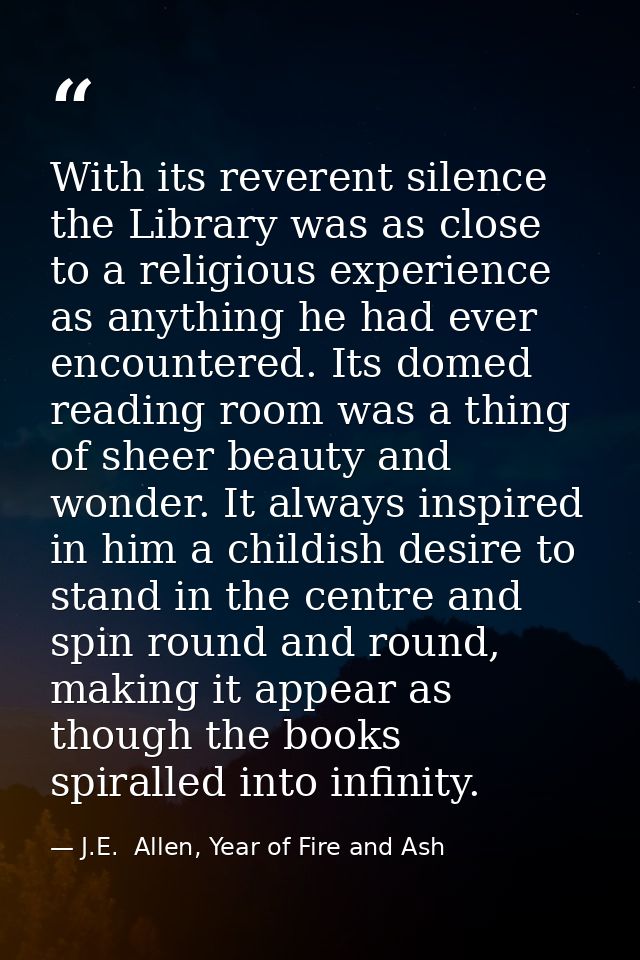 With its reverent silence the Library was as close to a religious experience as anything he had ever encountered. Its do — J.E.  Allen, Year of Fire and Ash