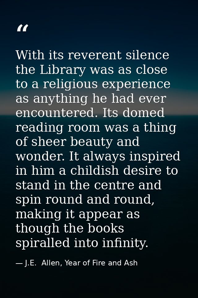 With its reverent silence the Library was as close to a religious experience as anything he had ever encountered. Its do — J.E.  Allen, Year of Fire and Ash