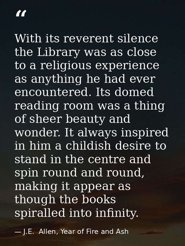 With its reverent silence the Library was as close to a religious experience as anything he had ever encountered. Its do — J.E.  Allen, Year of Fire and Ash