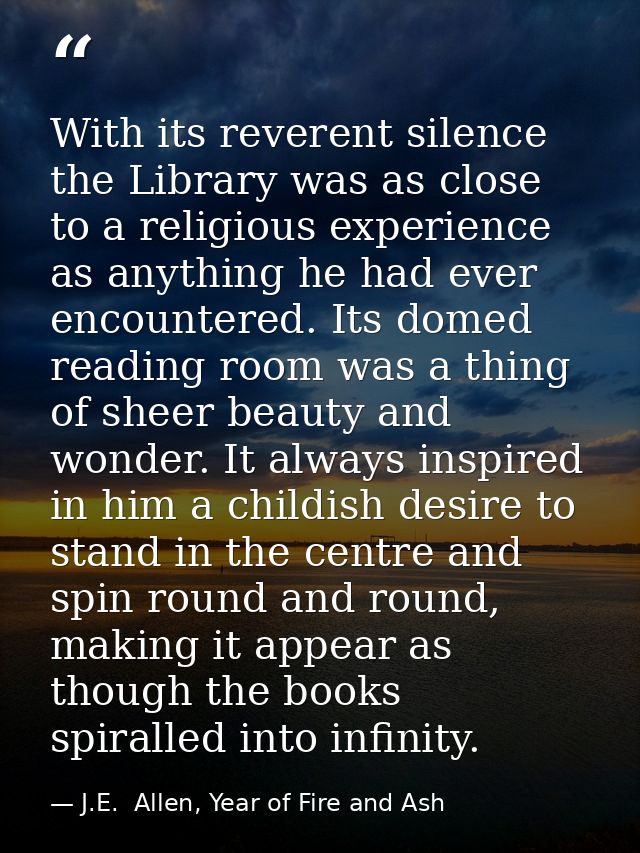 With its reverent silence the Library was as close to a religious experience as anything he had ever encountered. Its do — J.E.  Allen, Year of Fire and Ash
