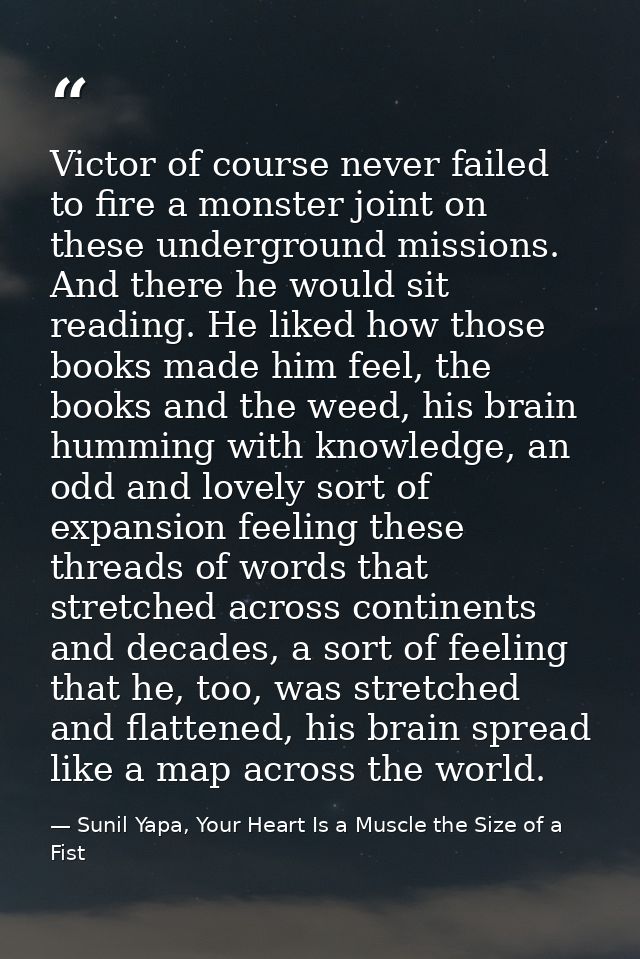Victor of course never failed to fire a monster joint on these underground missions. And there he would sit reading. He  — Sunil Yapa, Your Heart Is a Muscle the Size of a Fist