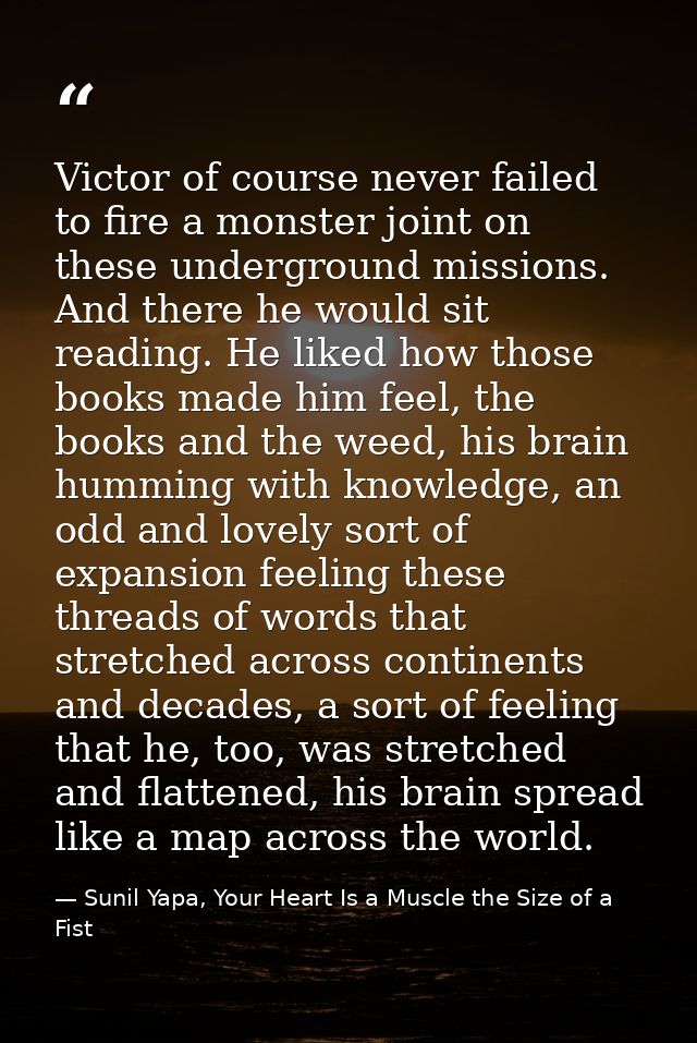 Victor of course never failed to fire a monster joint on these underground missions. And there he would sit reading. He  — Sunil Yapa, Your Heart Is a Muscle the Size of a Fist