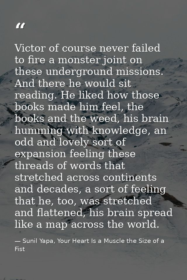 Victor of course never failed to fire a monster joint on these underground missions. And there he would sit reading. He  — Sunil Yapa, Your Heart Is a Muscle the Size of a Fist