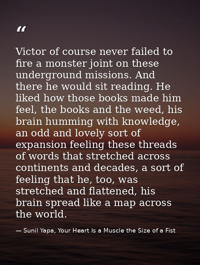 Victor of course never failed to fire a monster joint on these underground missions. And there he would sit reading. He  — Sunil Yapa, Your Heart Is a Muscle the Size of a Fist