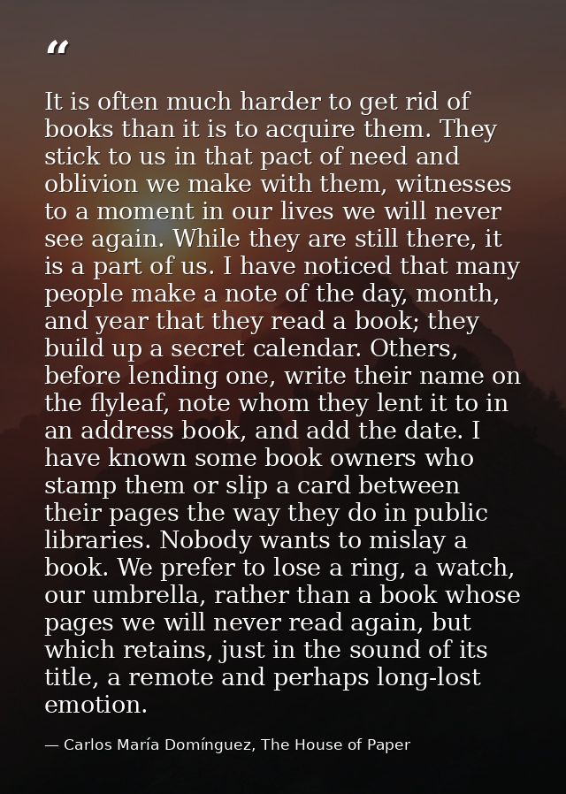 It is often much harder to get rid of books than it is to acquire them. They stick to us in that pact of need and oblivi — Carlos María Domínguez, The House of Paper